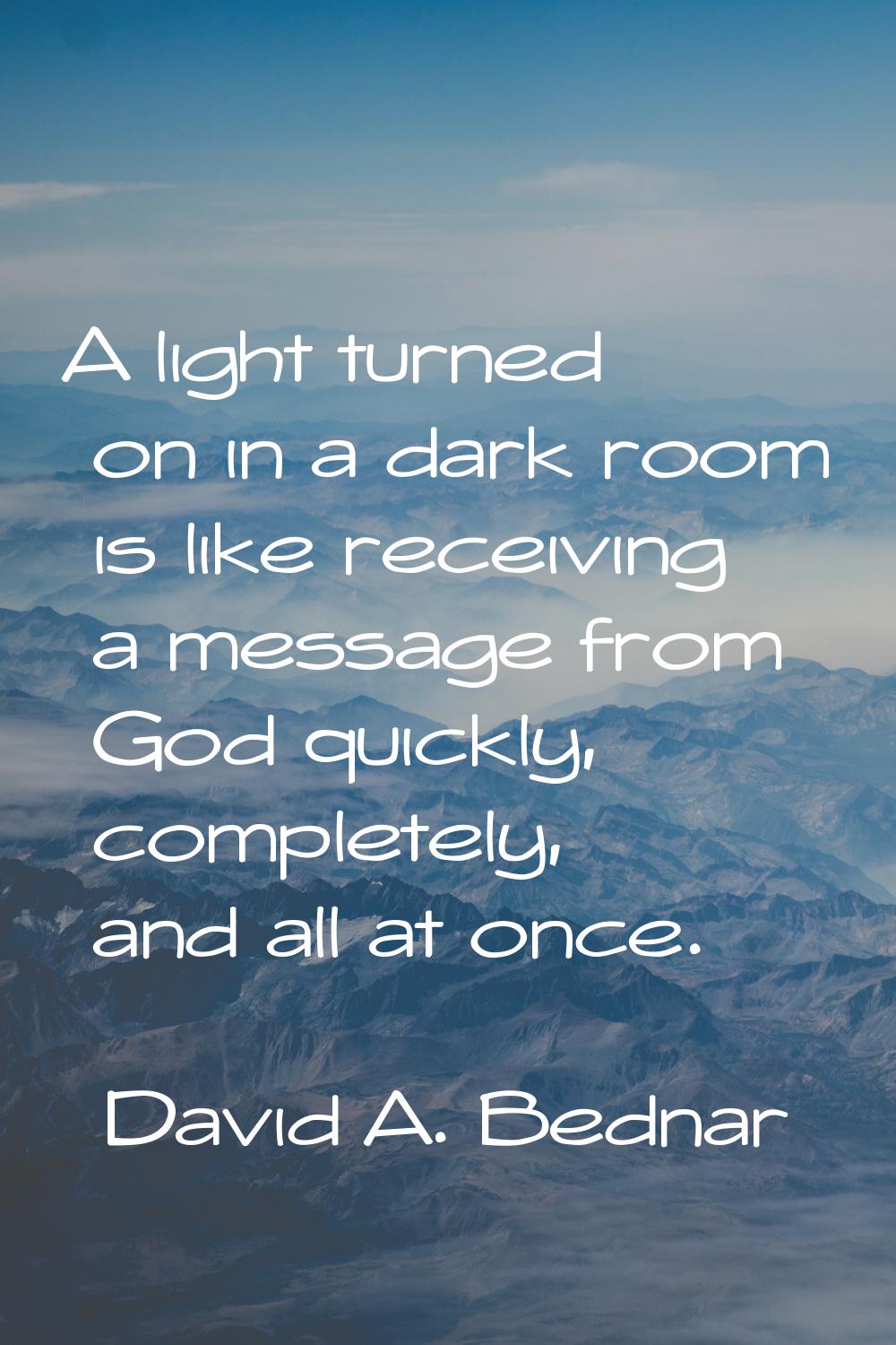 A light turned on in a dark room is like receiving a message from God quickly, completely, and all 