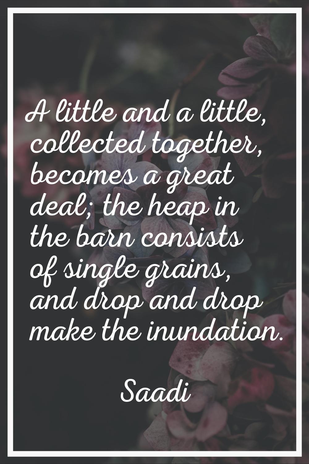 A little and a little, collected together, becomes a great deal; the heap in the barn consists of s