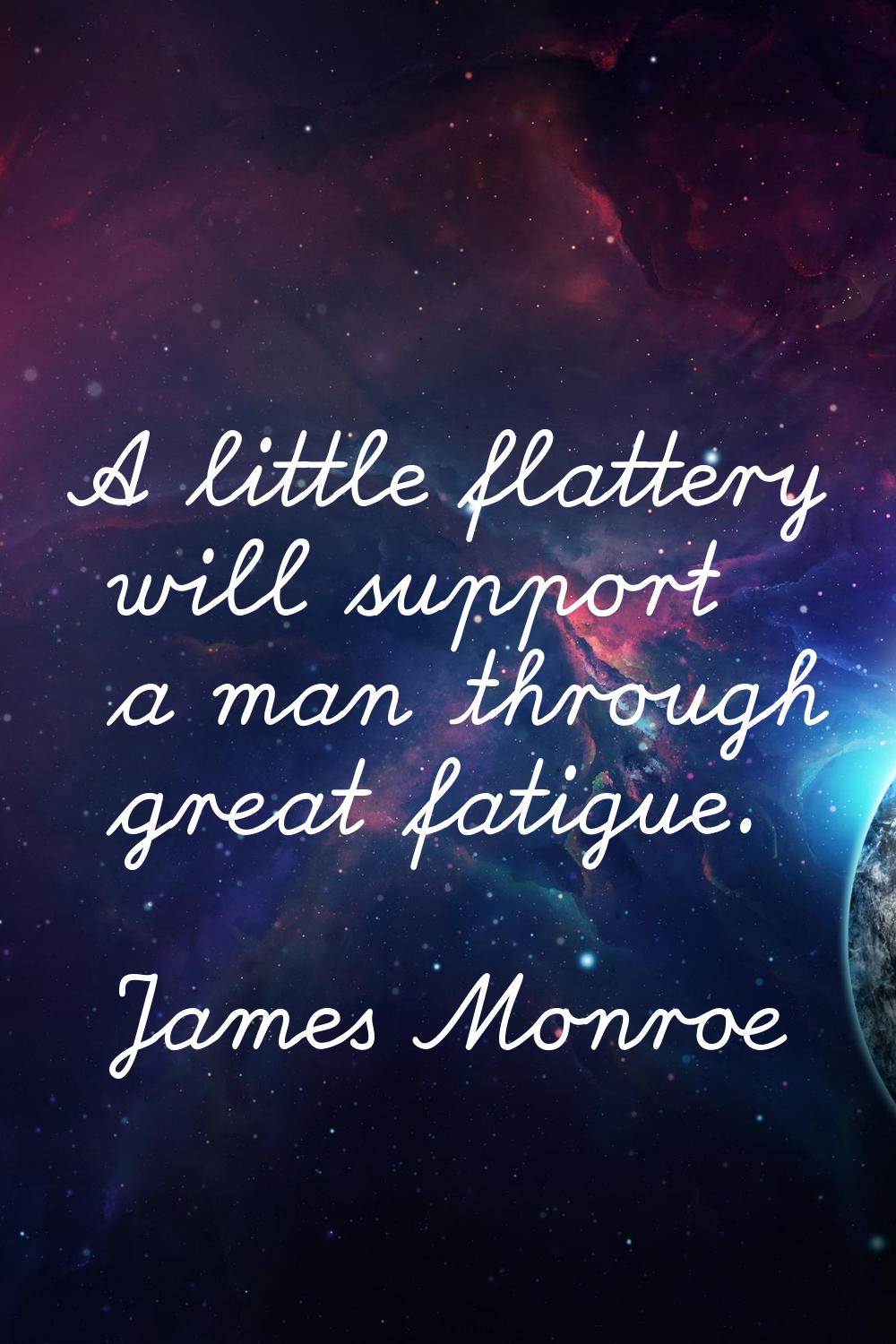 A little flattery will support a man through great fatigue.