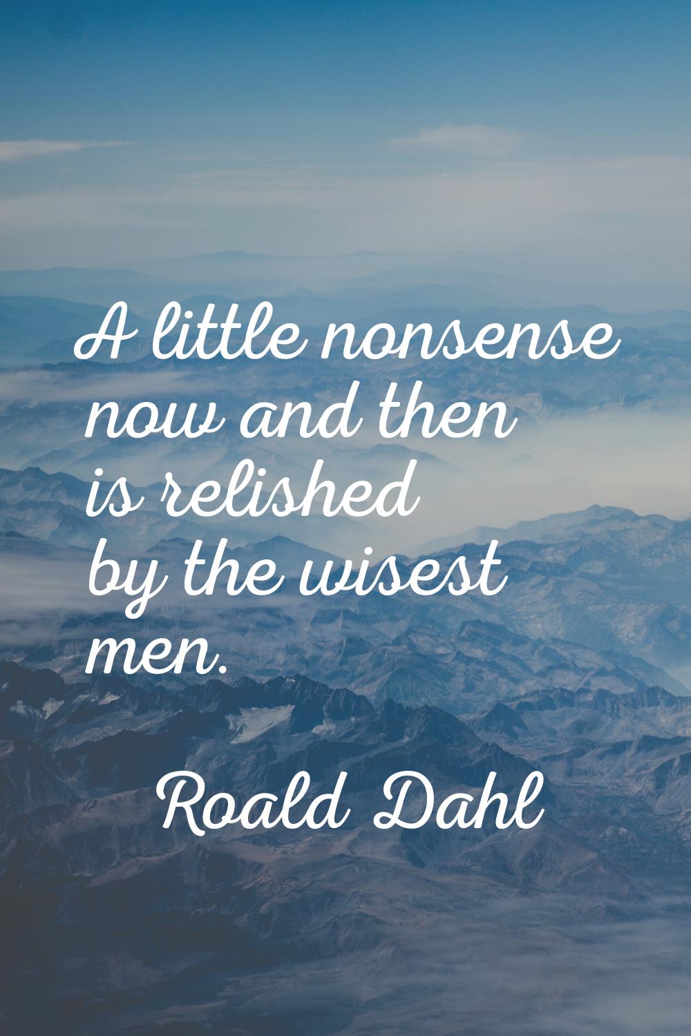 A little nonsense now and then is relished by the wisest men.