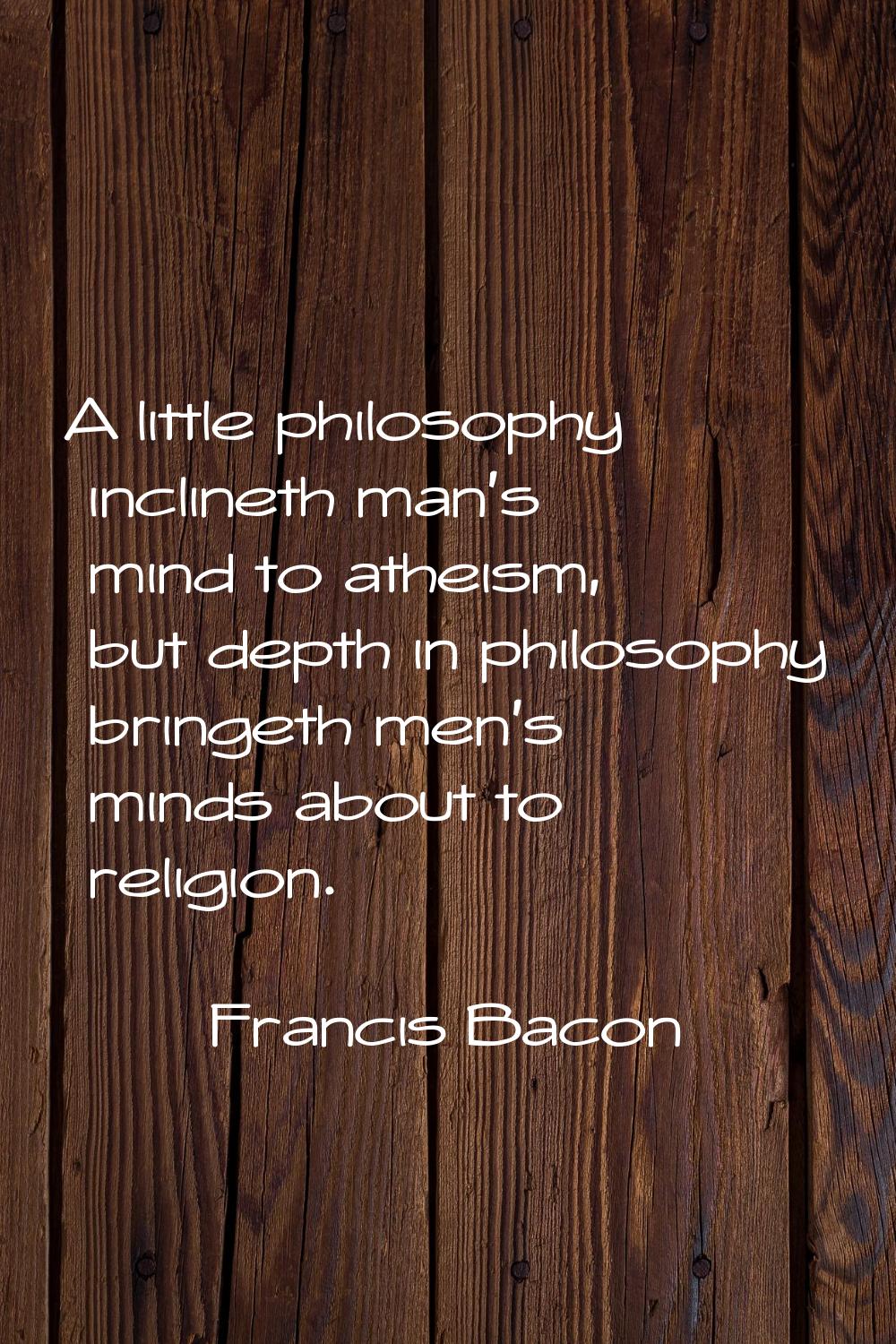 A little philosophy inclineth man's mind to atheism, but depth in philosophy bringeth men's minds a
