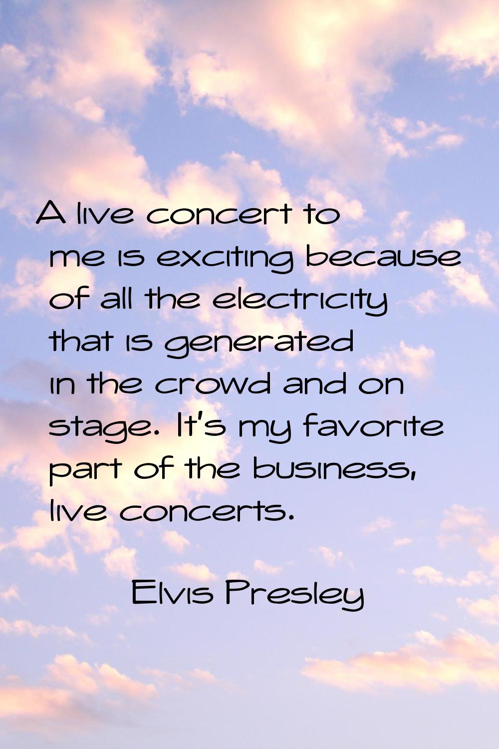 A live concert to me is exciting because of all the electricity that is generated in the crowd and 
