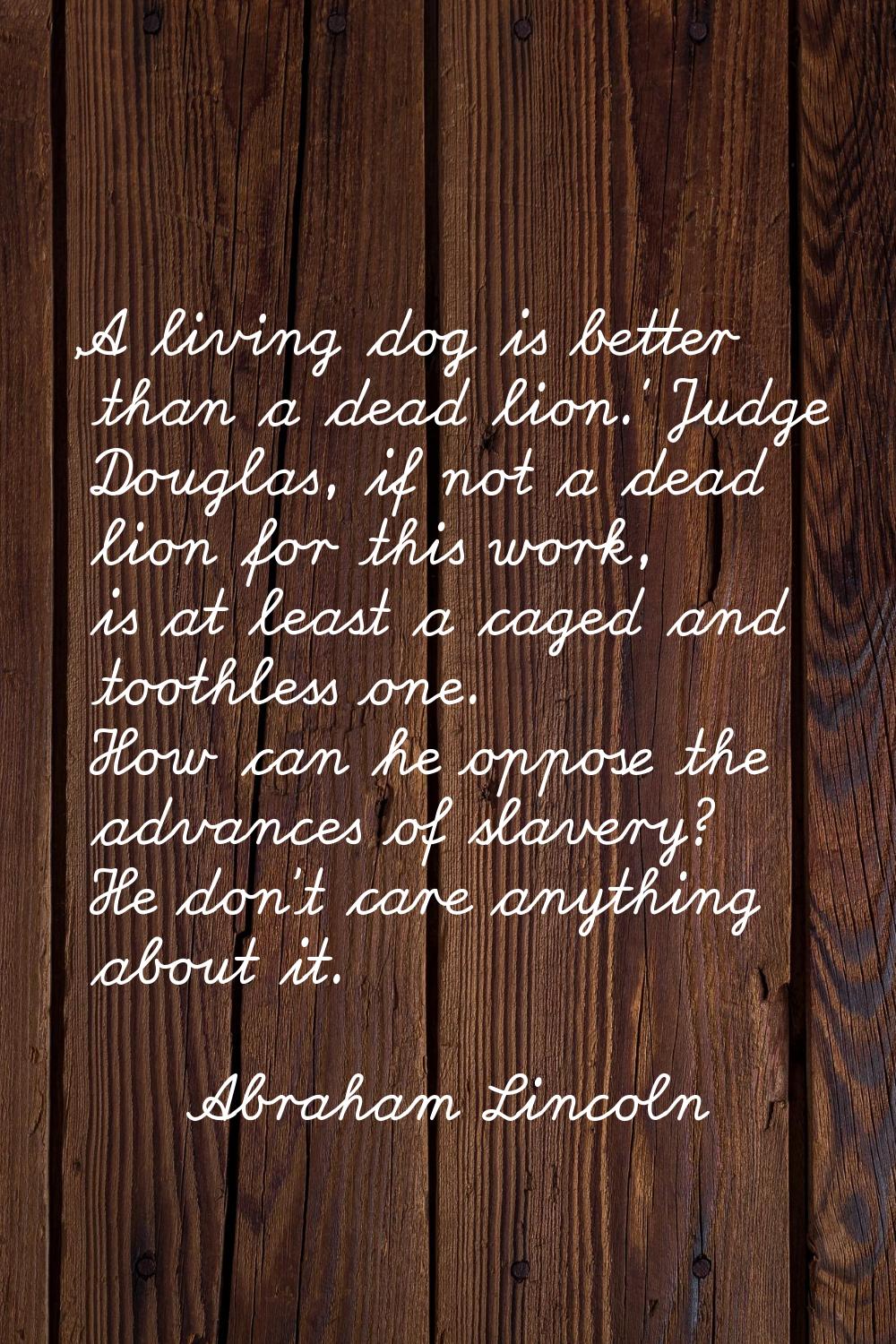 'A living dog is better than a dead lion.' Judge Douglas, if not a dead lion for this work, is at l