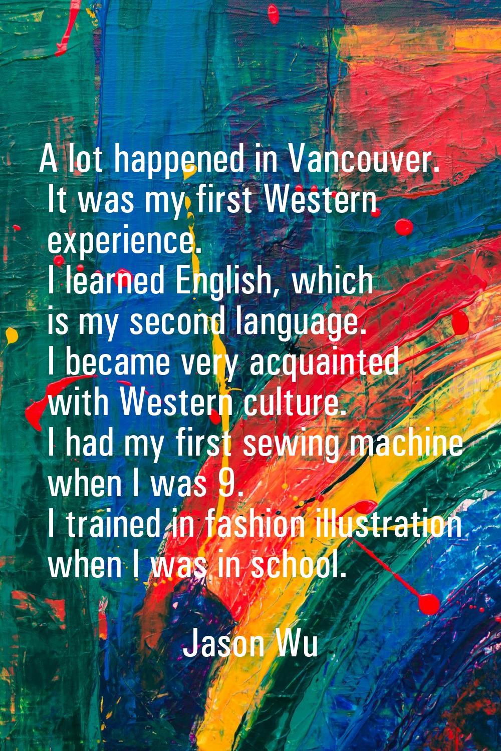 A lot happened in Vancouver. It was my first Western experience. I learned English, which is my sec