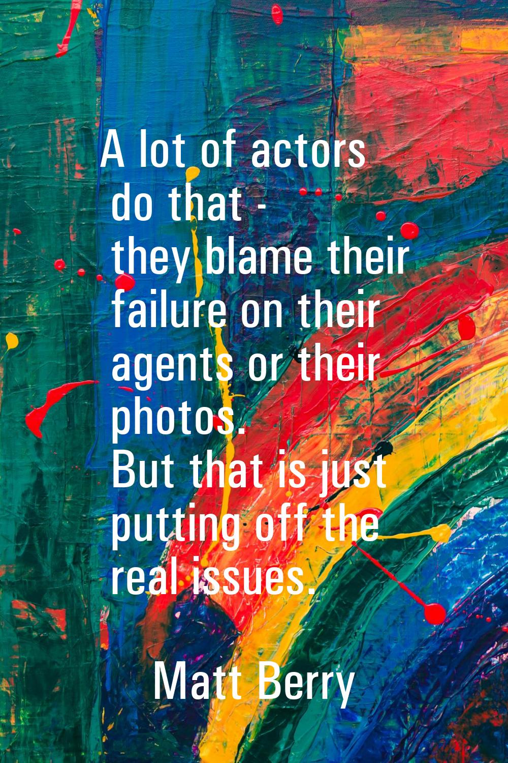A lot of actors do that - they blame their failure on their agents or their photos. But that is jus
