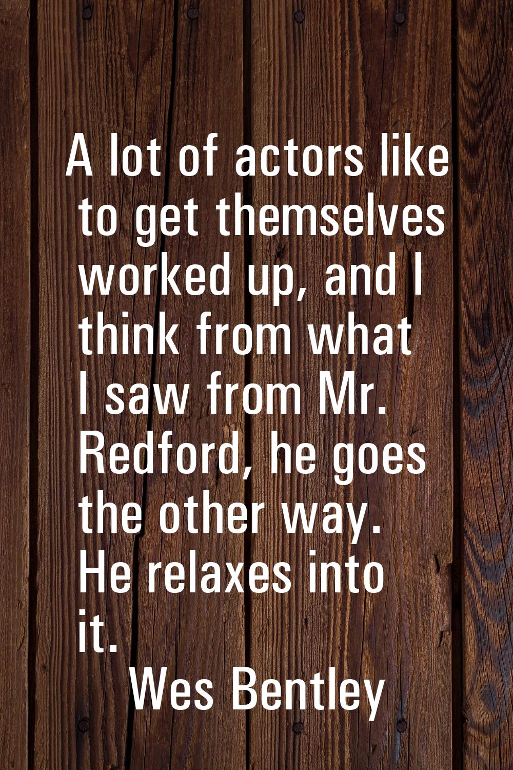 A lot of actors like to get themselves worked up, and I think from what I saw from Mr. Redford, he 