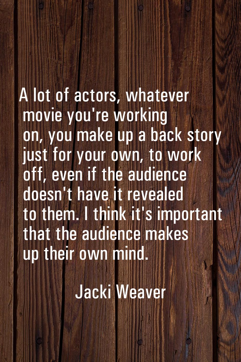 A lot of actors, whatever movie you're working on, you make up a back story just for your own, to w