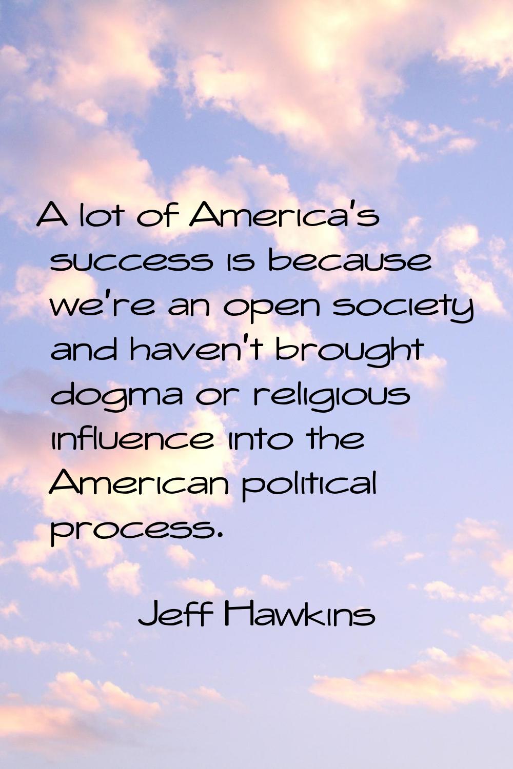 A lot of America's success is because we're an open society and haven't brought dogma or religious 