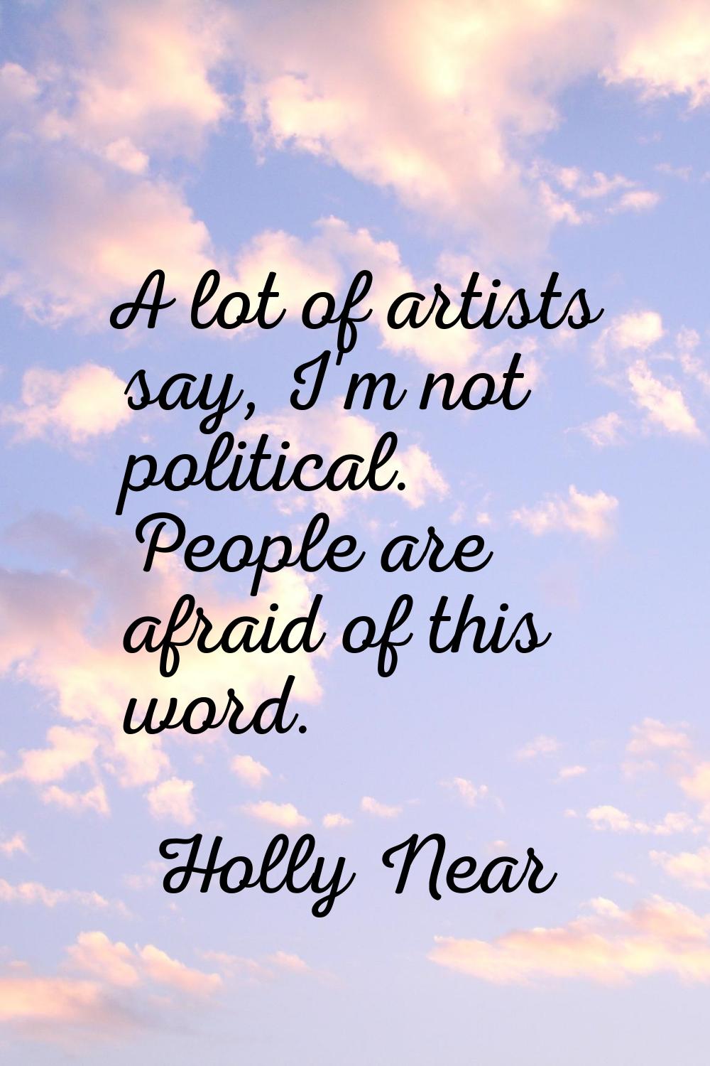 A lot of artists say, I'm not political. People are afraid of this word.