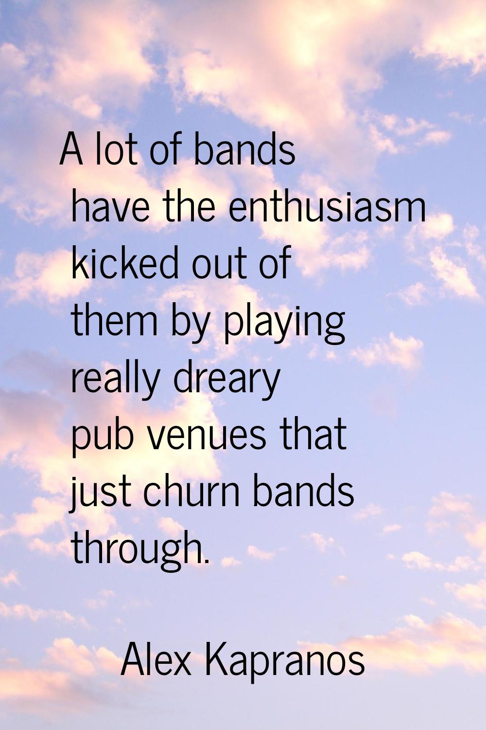 A lot of bands have the enthusiasm kicked out of them by playing really dreary pub venues that just