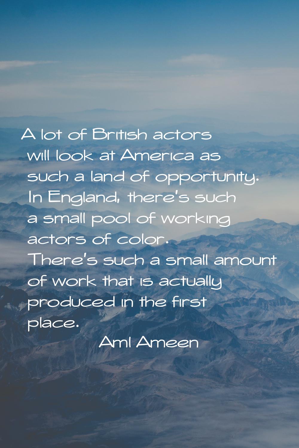 A lot of British actors will look at America as such a land of opportunity. In England, there's suc