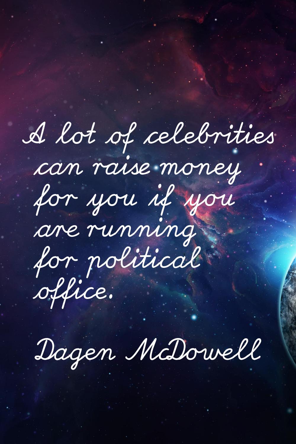 A lot of celebrities can raise money for you if you are running for political office.