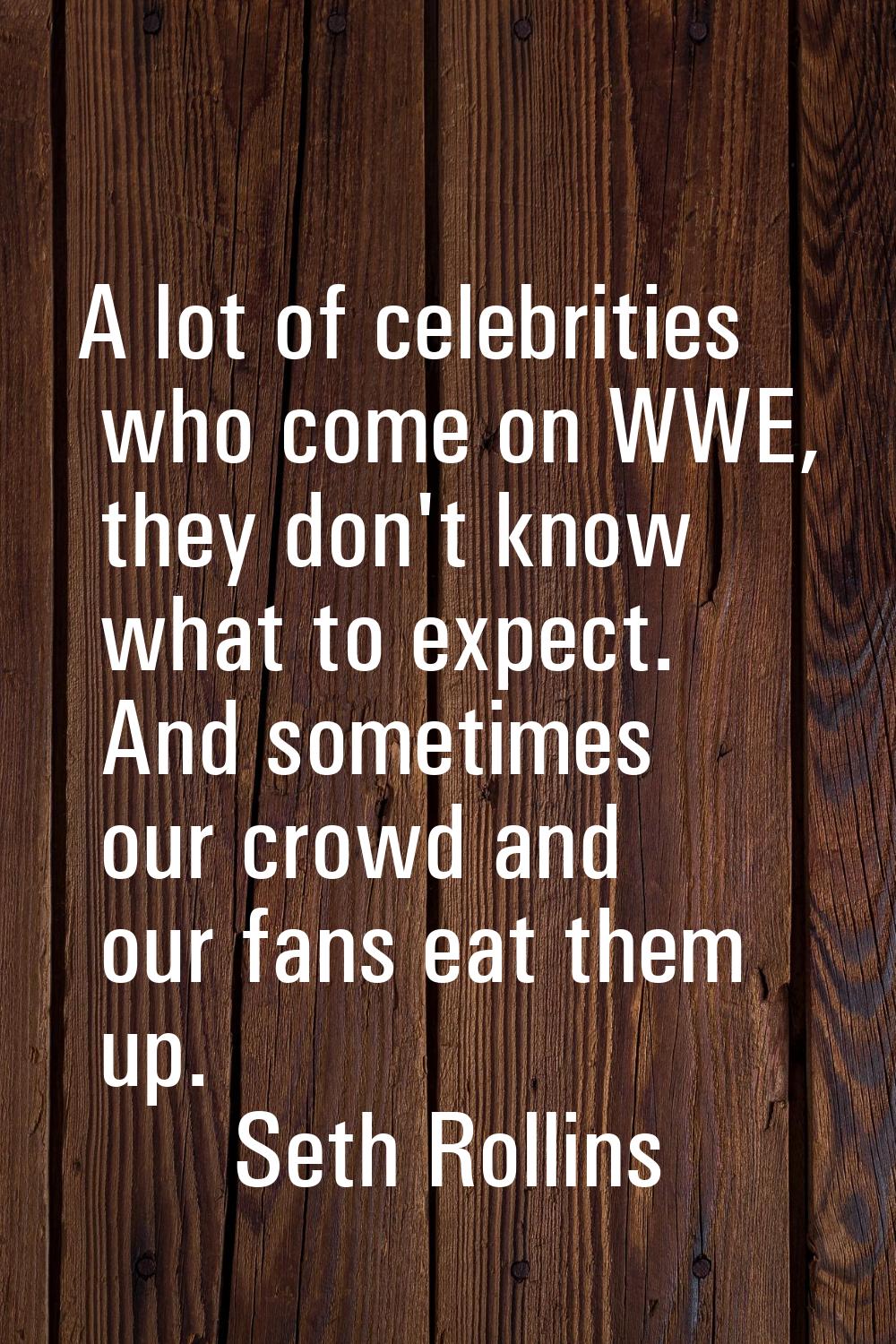 A lot of celebrities who come on WWE, they don't know what to expect. And sometimes our crowd and o