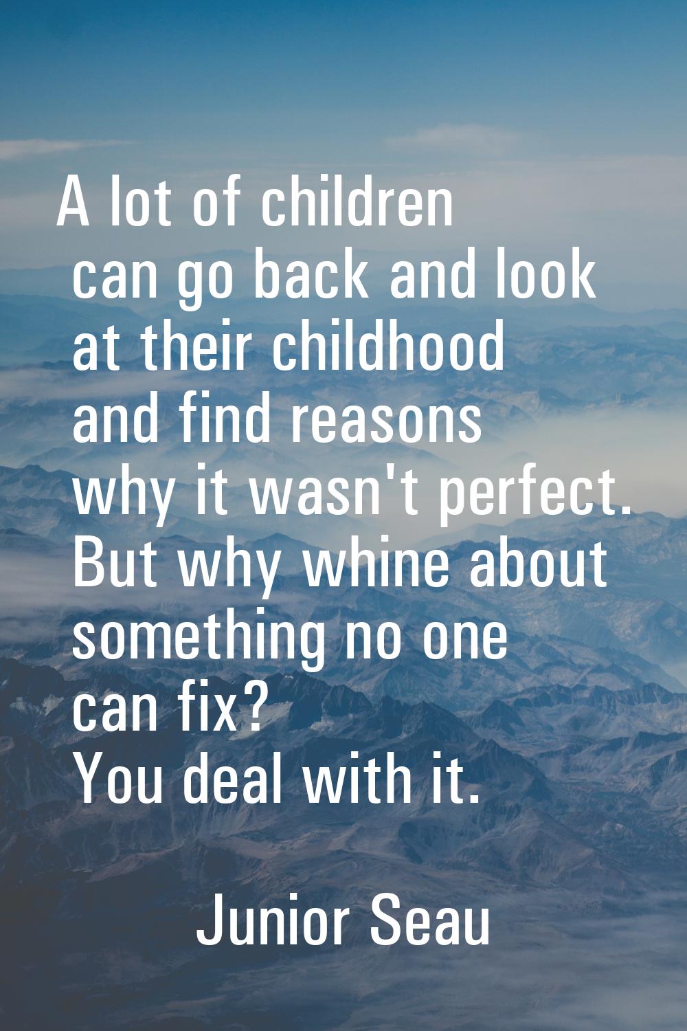 A lot of children can go back and look at their childhood and find reasons why it wasn't perfect. B