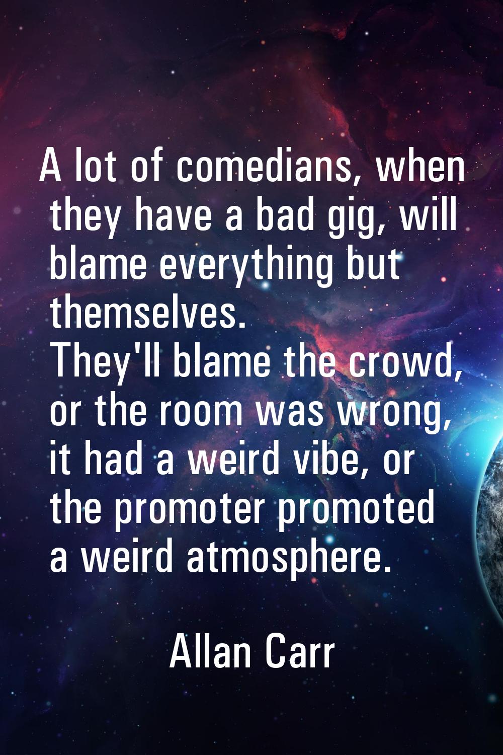 A lot of comedians, when they have a bad gig, will blame everything but themselves. They'll blame t