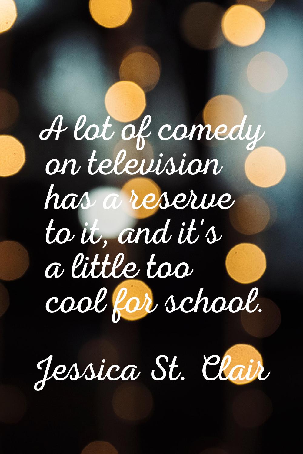 A lot of comedy on television has a reserve to it, and it's a little too cool for school.