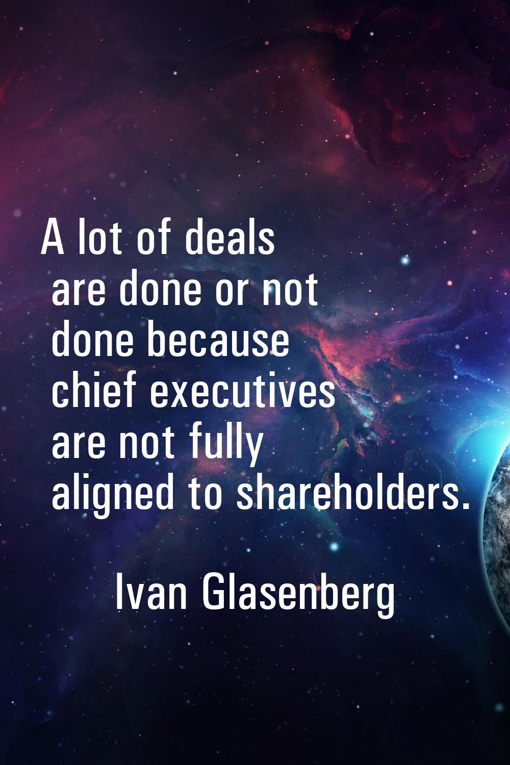 A lot of deals are done or not done because chief executives are not fully aligned to shareholders.