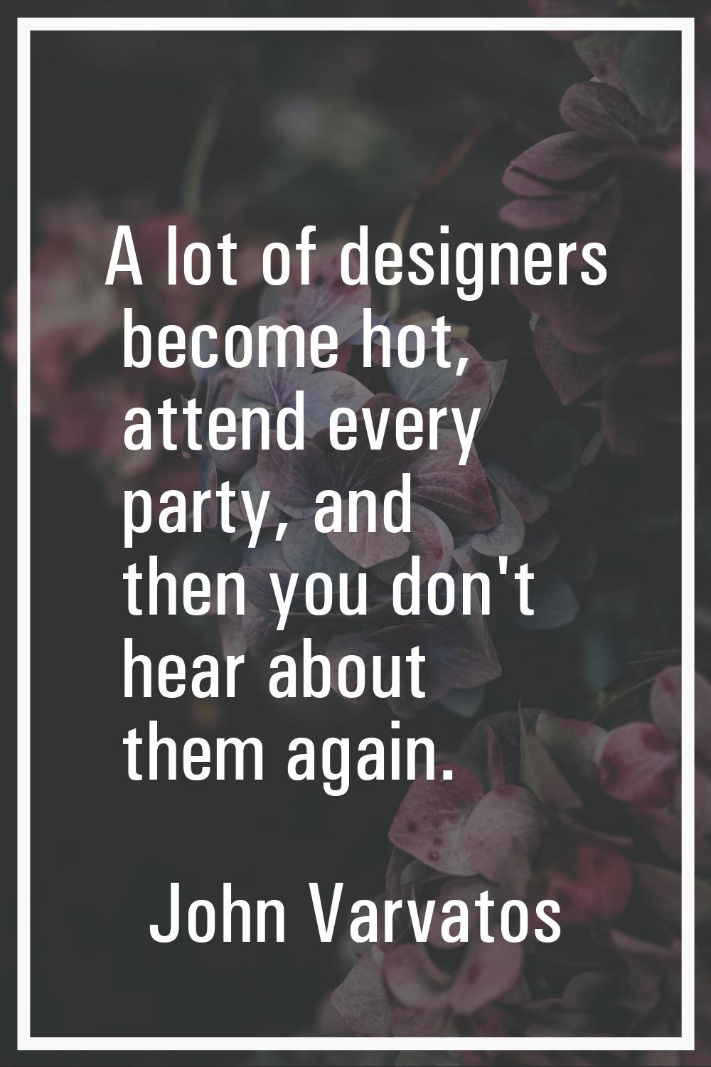 A lot of designers become hot, attend every party, and then you don't hear about them again.