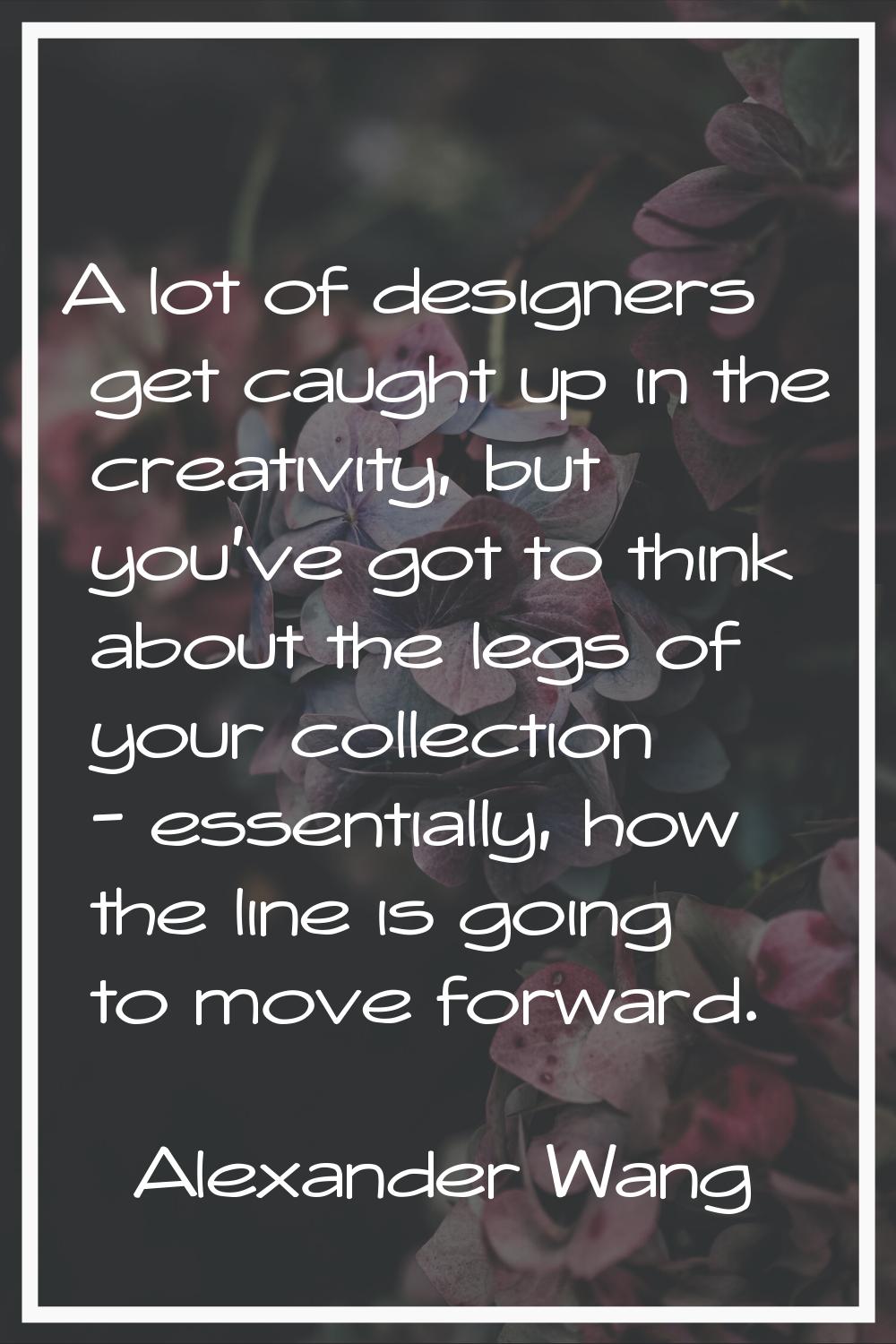 A lot of designers get caught up in the creativity, but you've got to think about the legs of your 