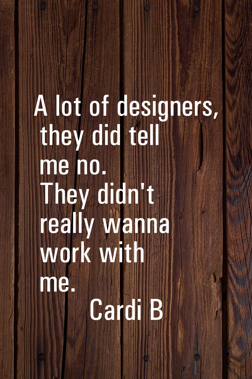 A lot of designers, they did tell me no. They didn't really wanna work with me.