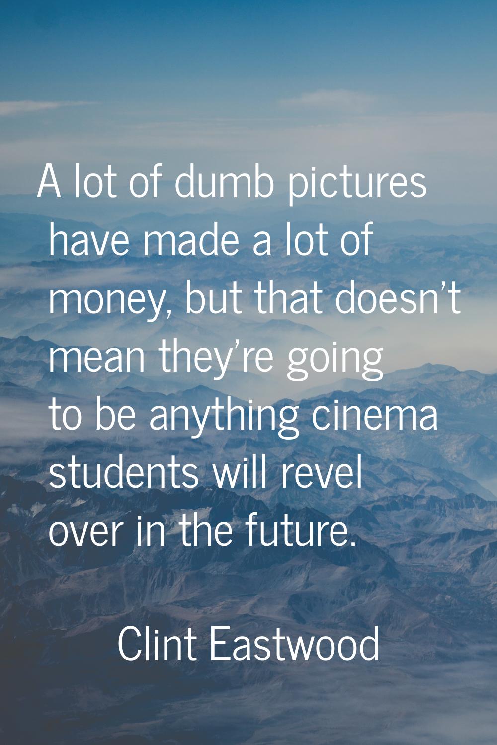 A lot of dumb pictures have made a lot of money, but that doesn't mean they're going to be anything