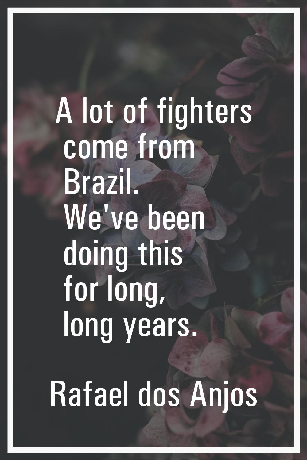 A lot of fighters come from Brazil. We've been doing this for long, long years.