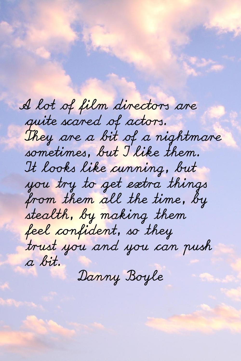 A lot of film directors are quite scared of actors. They are a bit of a nightmare sometimes, but I 