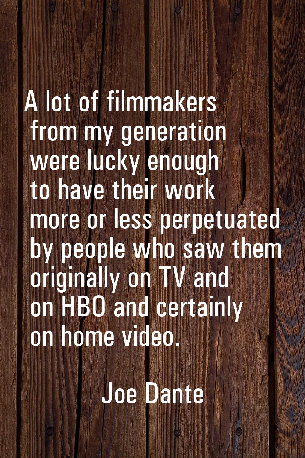 A lot of filmmakers from my generation were lucky enough to have their work more or less perpetuate