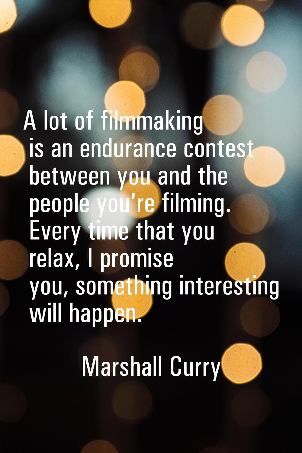 A lot of filmmaking is an endurance contest between you and the people you're filming. Every time t
