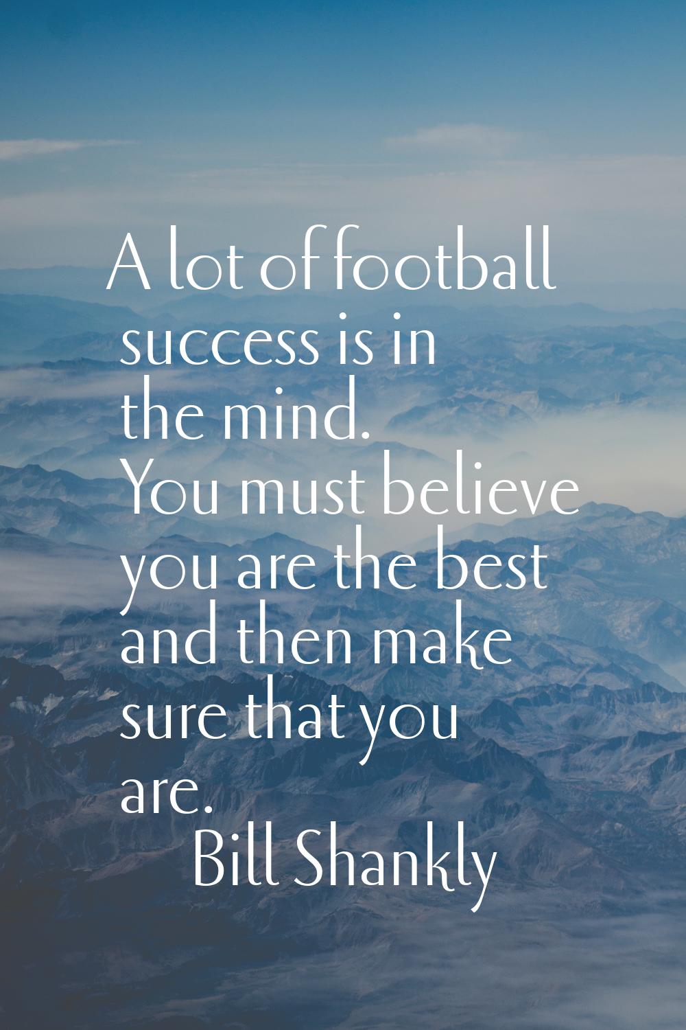 A lot of football success is in the mind. You must believe you are the best and then make sure that