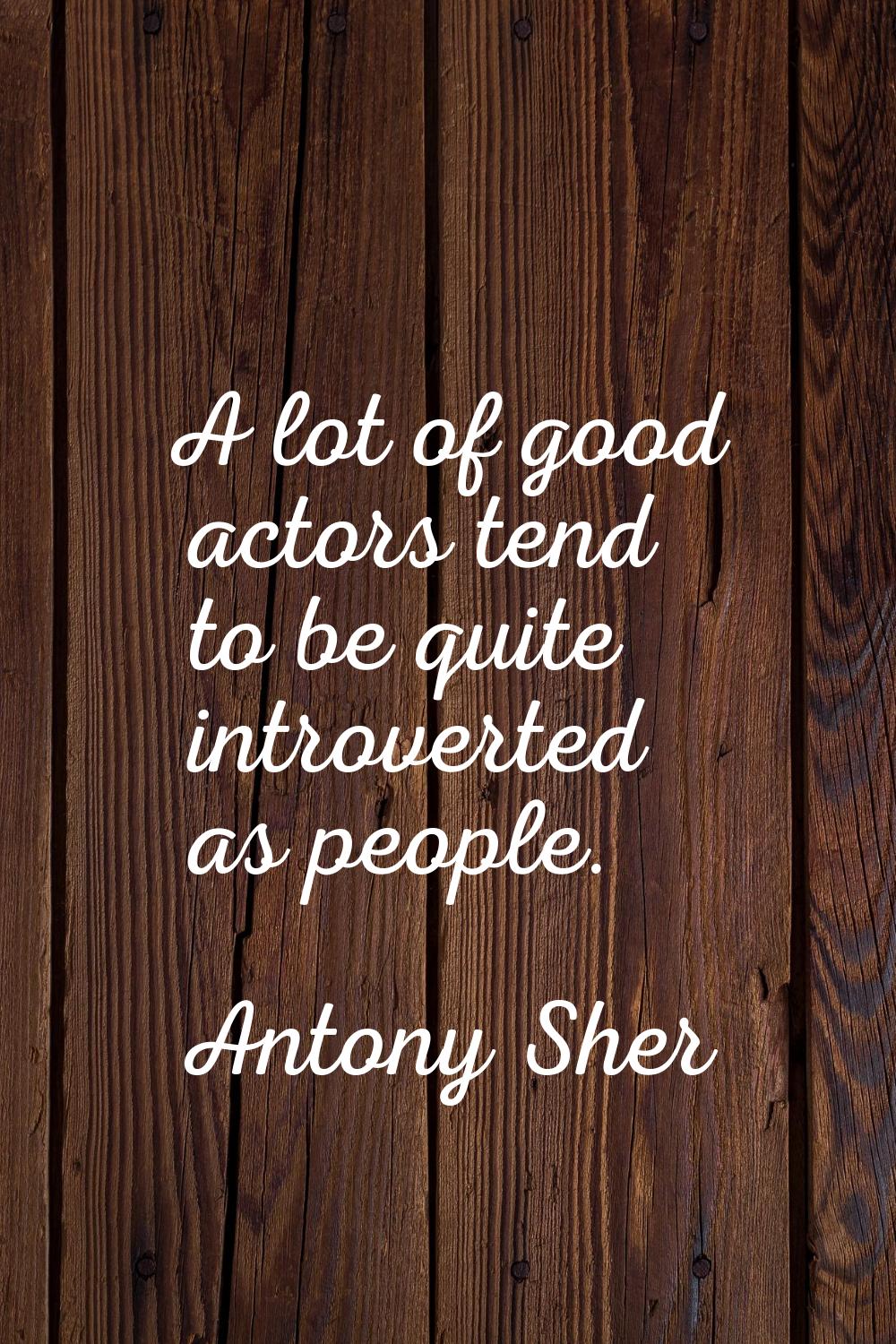 A lot of good actors tend to be quite introverted as people.