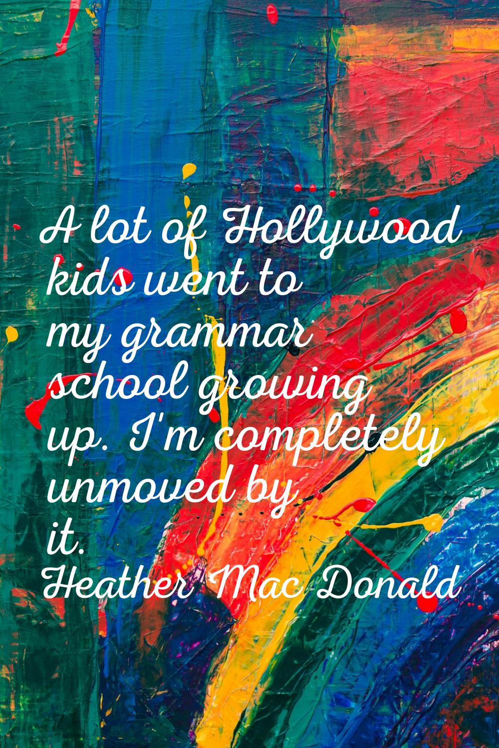 A lot of Hollywood kids went to my grammar school growing up. I'm completely unmoved by it.