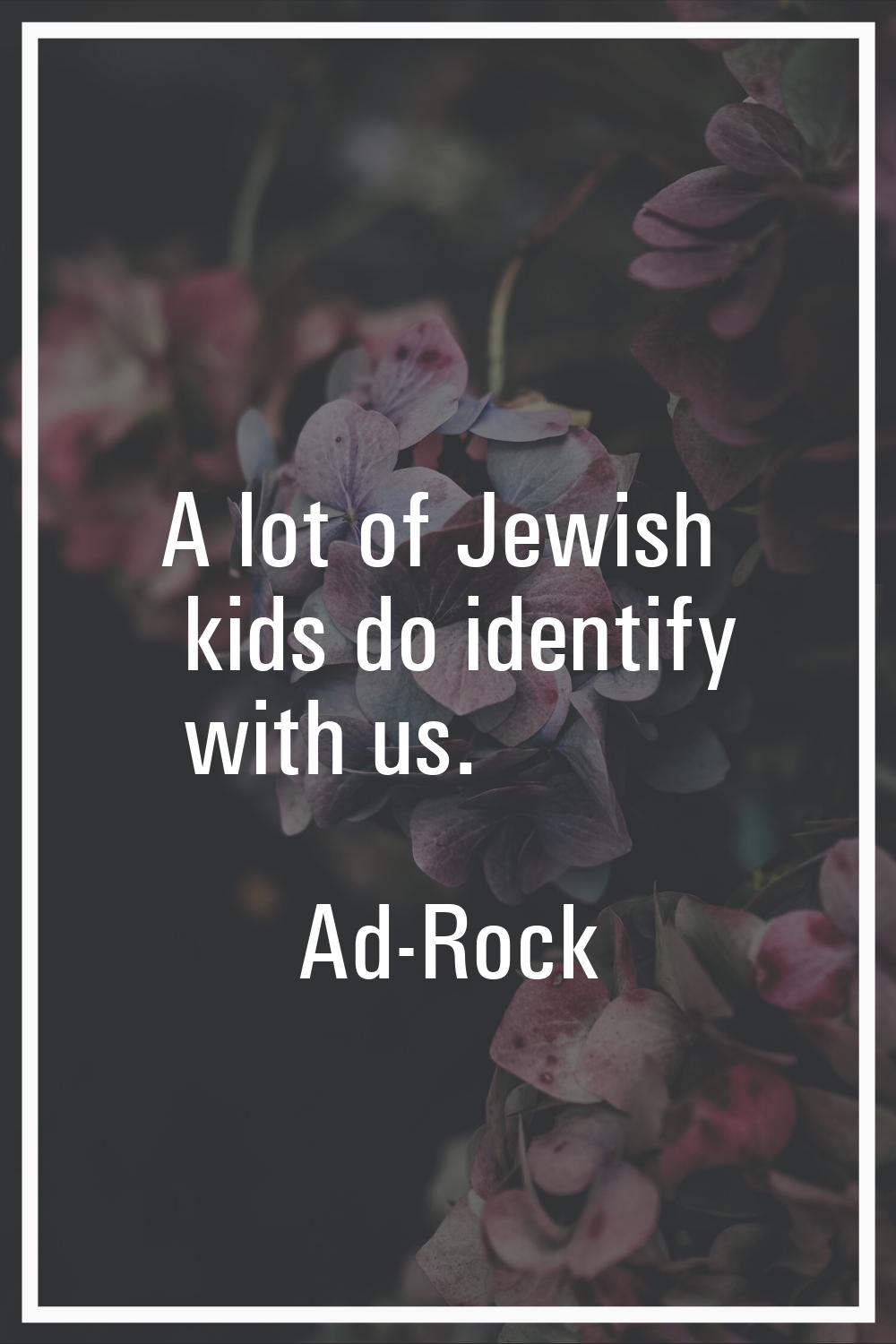A lot of Jewish kids do identify with us.