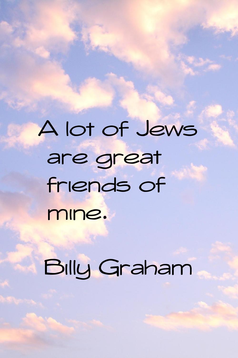 A lot of Jews are great friends of mine.