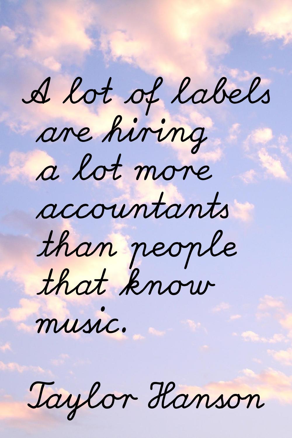 A lot of labels are hiring a lot more accountants than people that know music.