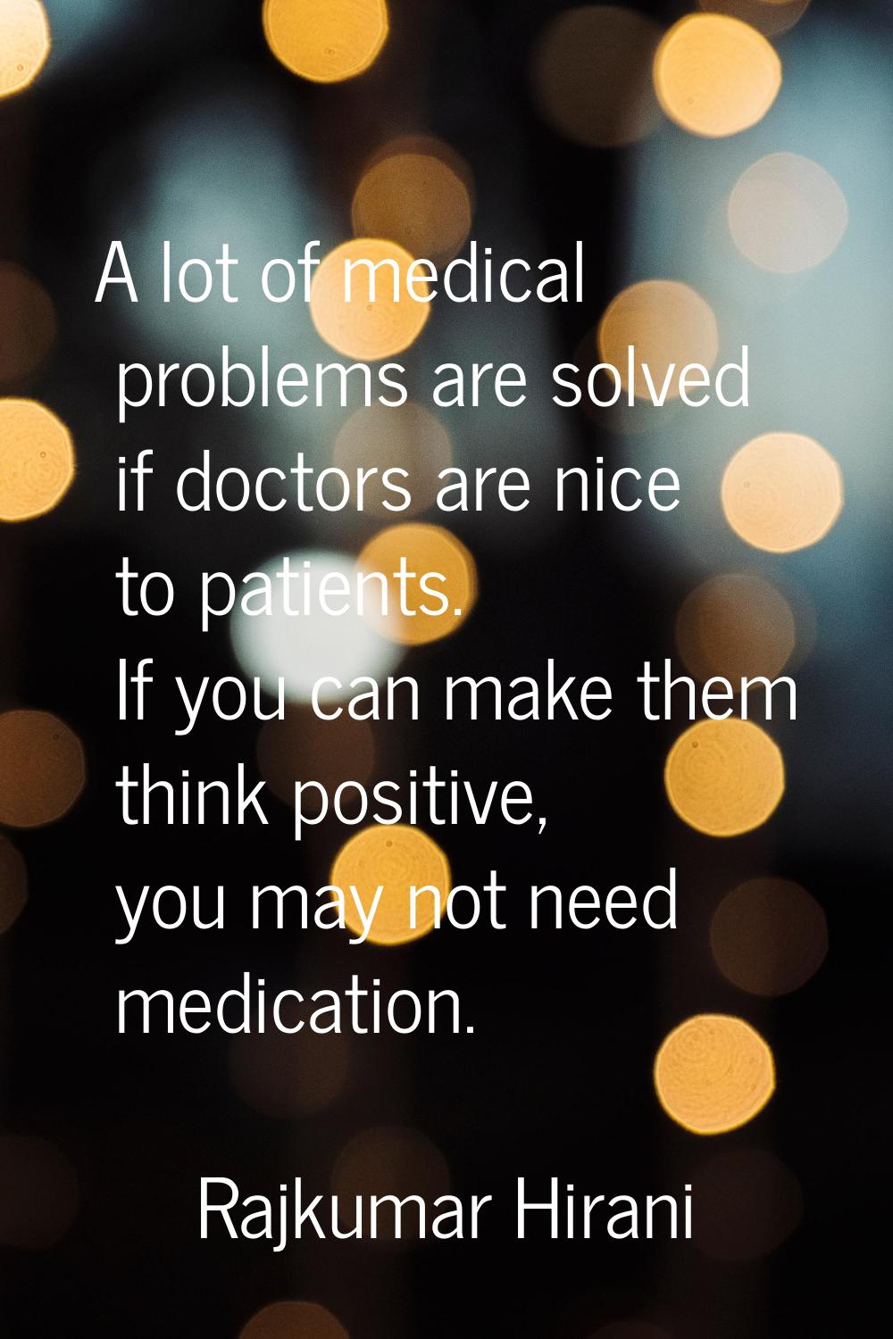 A lot of medical problems are solved if doctors are nice to patients. If you can make them think po