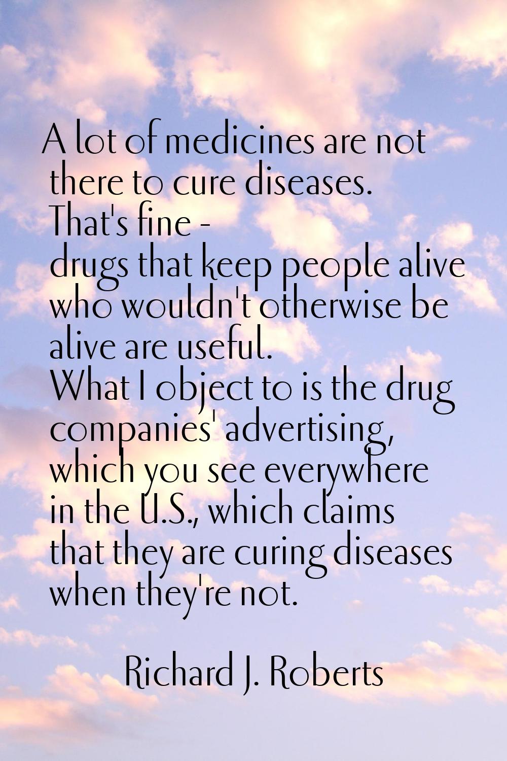 A lot of medicines are not there to cure diseases. That's fine - drugs that keep people alive who w