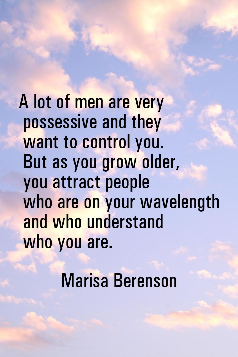 A lot of men are very possessive and they want to control you. But as you grow older, you attract p