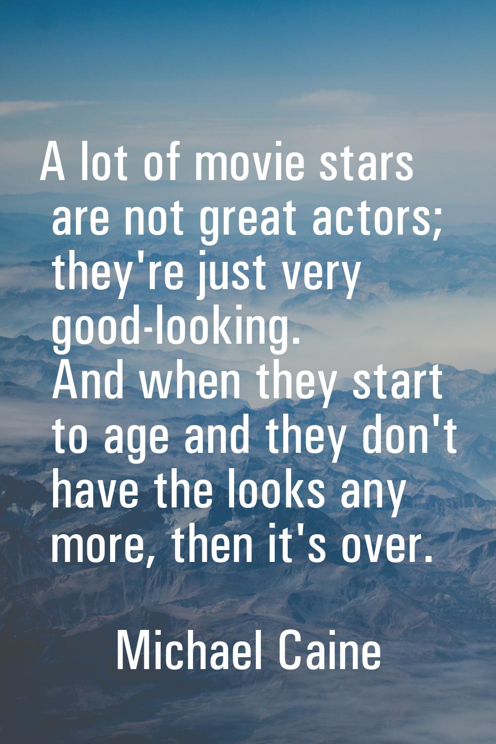 A lot of movie stars are not great actors; they're just very good-looking. And when they start to a