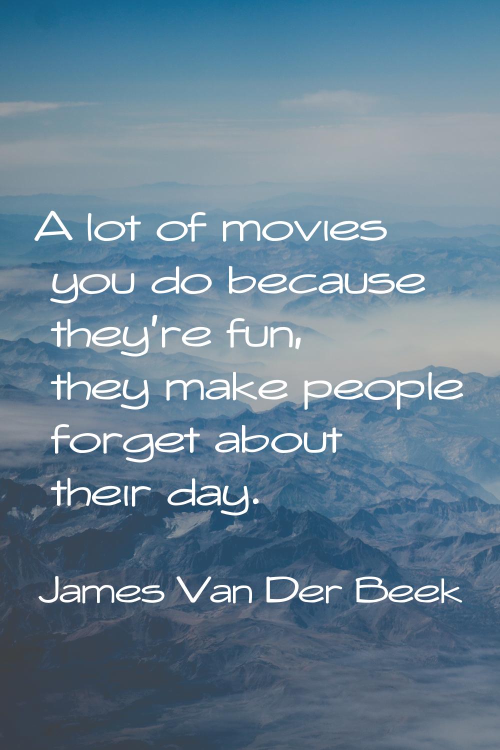 A lot of movies you do because they're fun, they make people forget about their day.