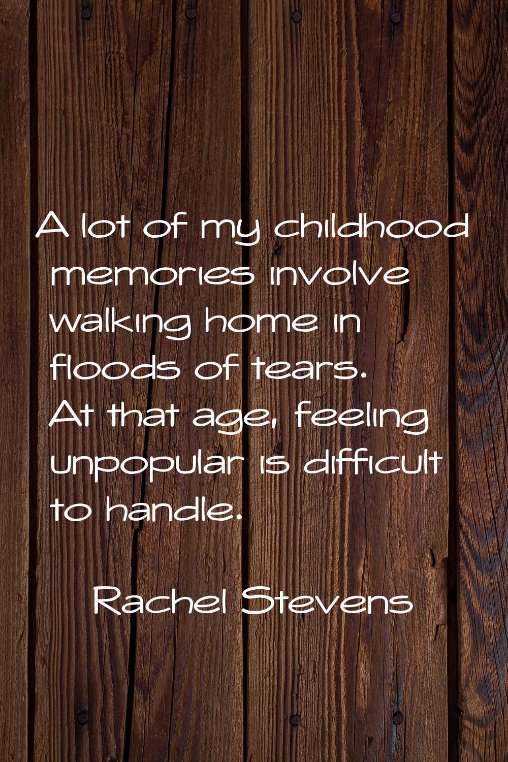 A lot of my childhood memories involve walking home in floods of tears. At that age, feeling unpopu