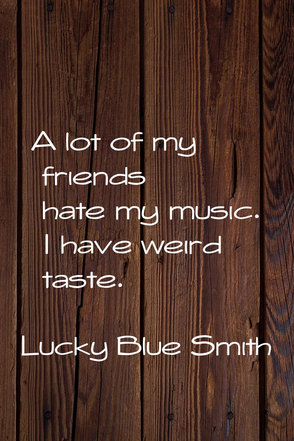 A lot of my friends hate my music. I have weird taste.