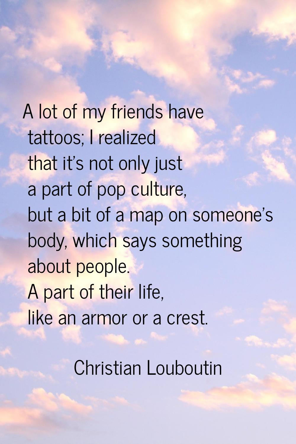 A lot of my friends have tattoos; I realized that it's not only just a part of pop culture, but a b