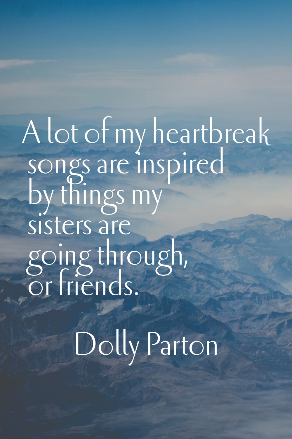A lot of my heartbreak songs are inspired by things my sisters are going through, or friends.