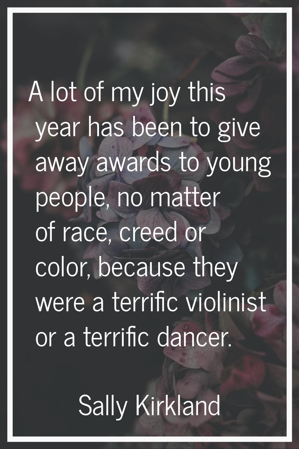 A lot of my joy this year has been to give away awards to young people, no matter of race, creed or