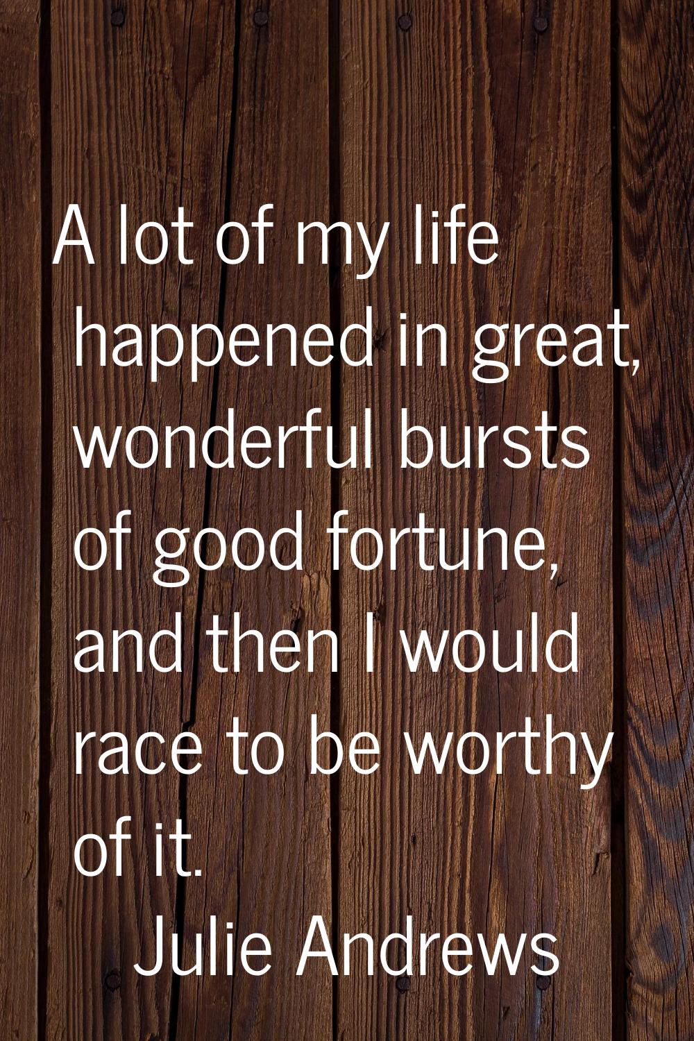 A lot of my life happened in great, wonderful bursts of good fortune, and then I would race to be w