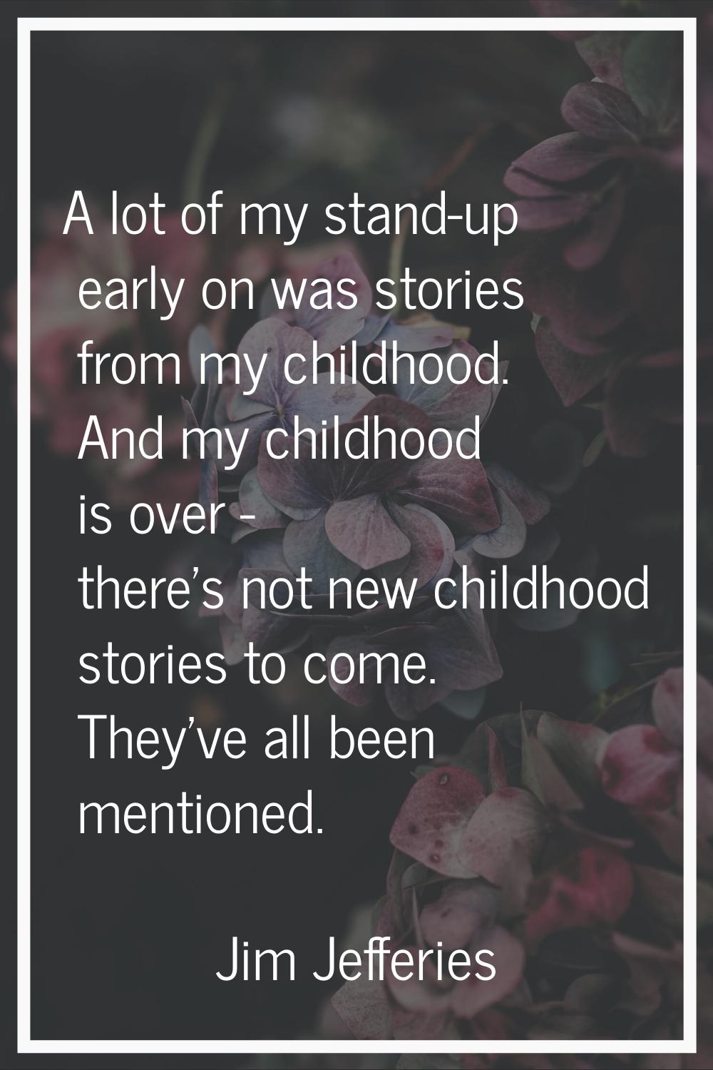 A lot of my stand-up early on was stories from my childhood. And my childhood is over - there's not