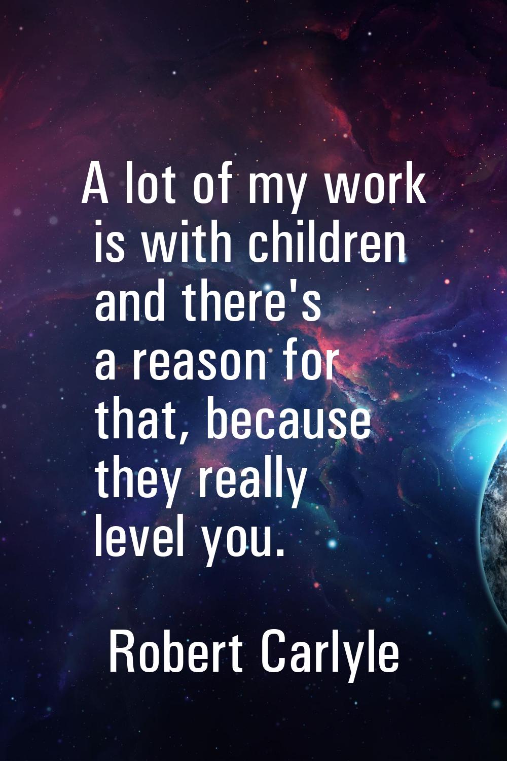 A lot of my work is with children and there's a reason for that, because they really level you.