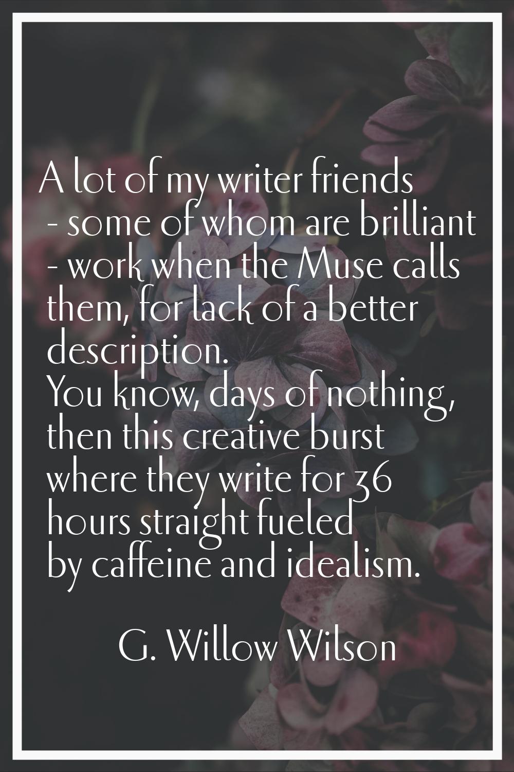 A lot of my writer friends - some of whom are brilliant - work when the Muse calls them, for lack o