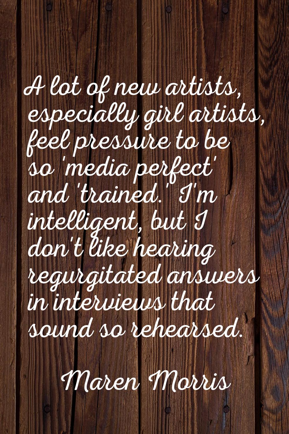 A lot of new artists, especially girl artists, feel pressure to be so 'media perfect' and 'trained.